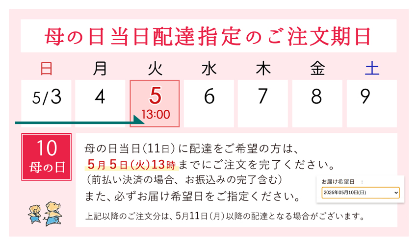 母の日当日配達指定のご注文期日。 母の日当日に配達をご希望の方は、5月5日13時までにご注文を完了ください。